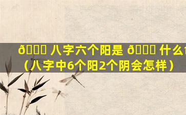 🕊 八字六个阳是 🐋 什么命（八字中6个阳2个阴会怎样）